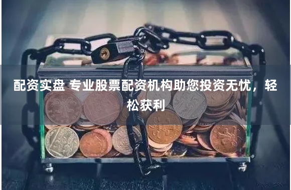 配资实盘 专业股票配资机构助您投资无忧，轻松获利