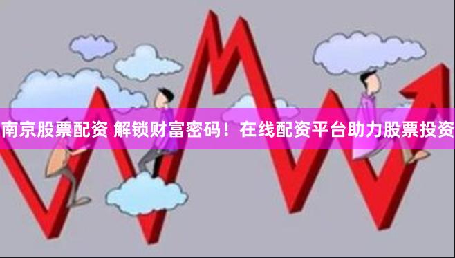 南京股票配资 解锁财富密码！在线配资平台助力股票投资