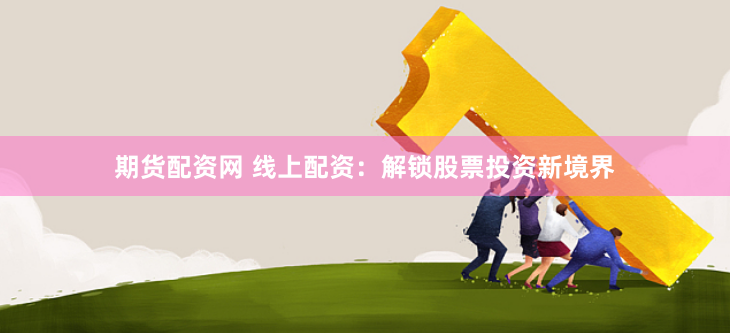 期货配资网 线上配资：解锁股票投资新境界