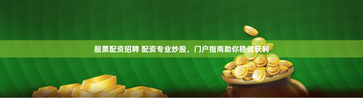 股票配资招聘 配资专业炒股，门户指南助你稳健获利