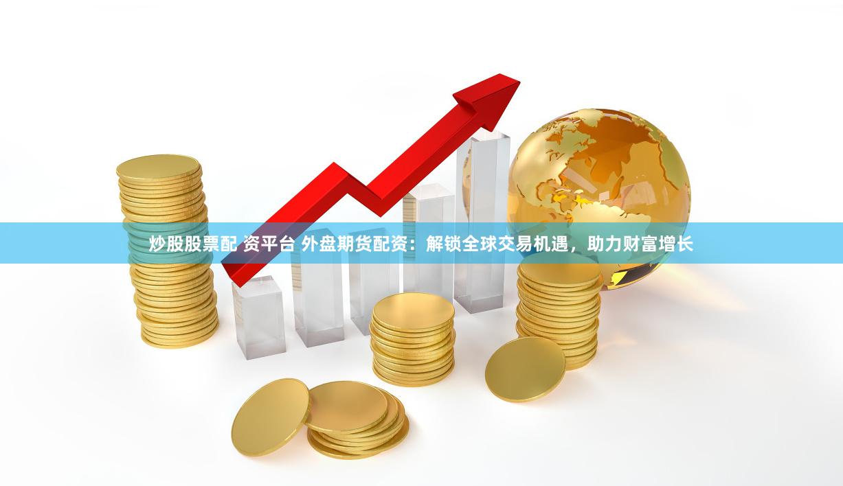 炒股股票配 资平台 外盘期货配资：解锁全球交易机遇，助力财富增长