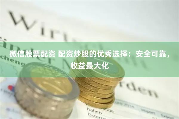 微信股票配资 配资炒股的优秀选择：安全可靠，收益最大化