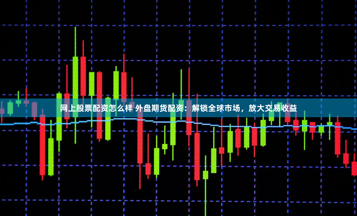 网上股票配资怎么样 外盘期货配资：解锁全球市场，放大交易收益