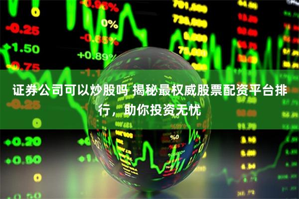 证券公司可以炒股吗 揭秘最权威股票配资平台排行，助你投资无忧