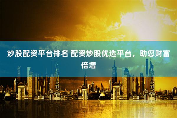 炒股配资平台排名 配资炒股优选平台，助您财富倍增