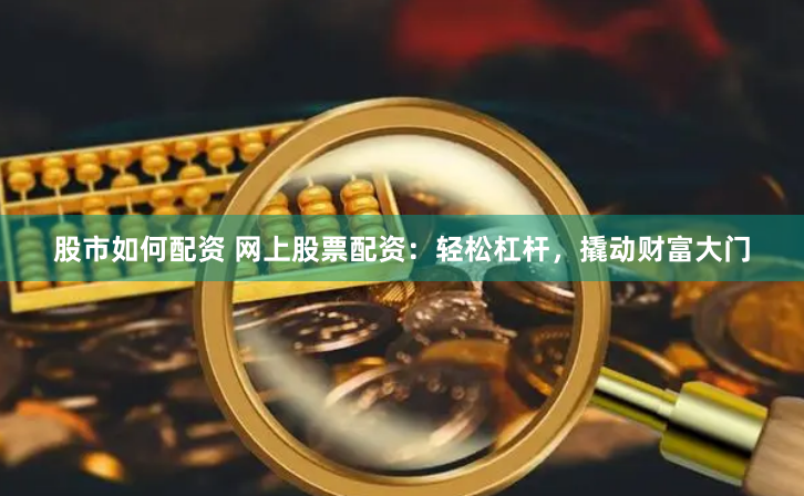 股市如何配资 网上股票配资：轻松杠杆，撬动财富大门