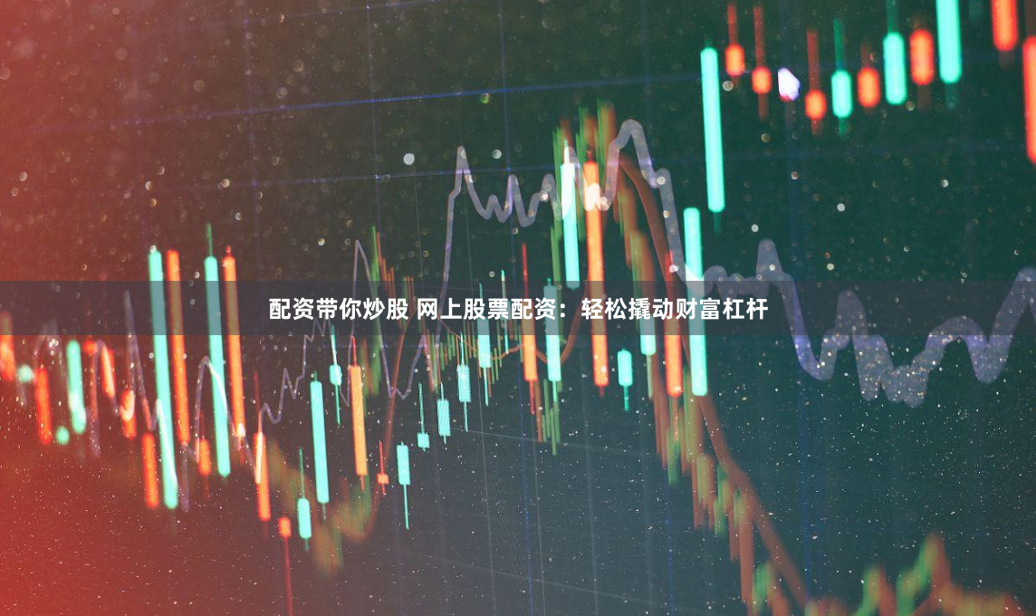 配资带你炒股 网上股票配资：轻松撬动财富杠杆