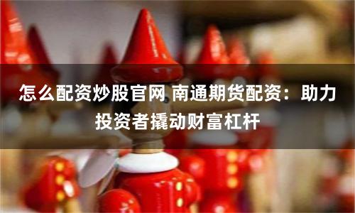 怎么配资炒股官网 南通期货配资：助力投资者撬动财富杠杆
