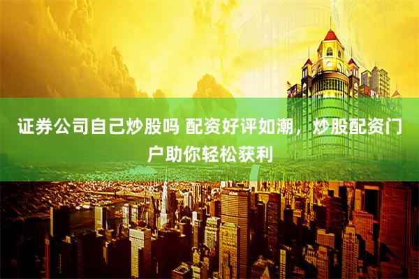 证券公司自己炒股吗 配资好评如潮，炒股配资门户助你轻松获利