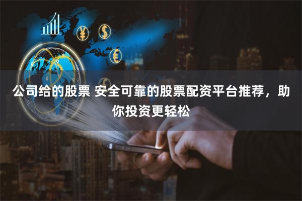 公司给的股票 安全可靠的股票配资平台推荐，助你投资更轻松