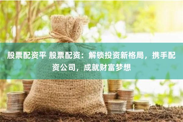 股票配资平 股票配资：解锁投资新格局，携手配资公司，成就财富梦想