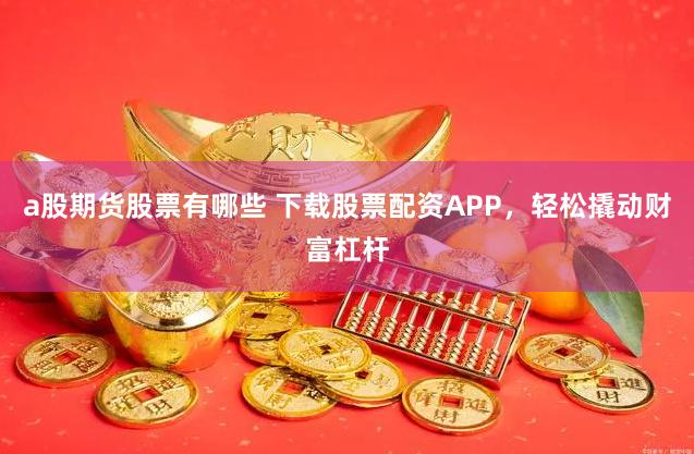 a股期货股票有哪些 下载股票配资APP，轻松撬动财富杠杆