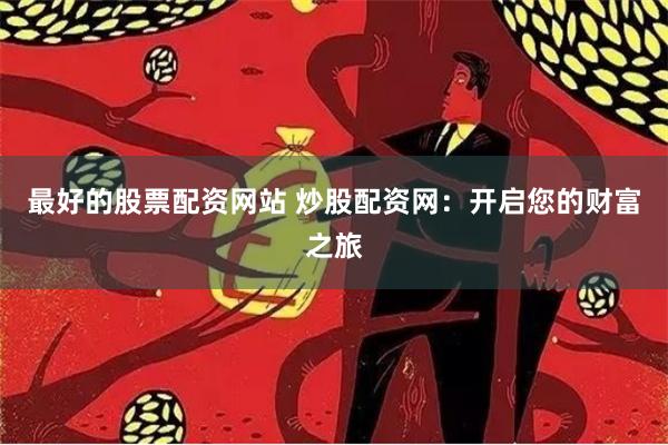 最好的股票配资网站 炒股配资网：开启您的财富之旅
