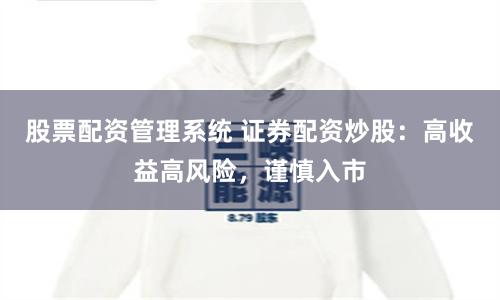 股票配资管理系统 证券配资炒股：高收益高风险，谨慎入市