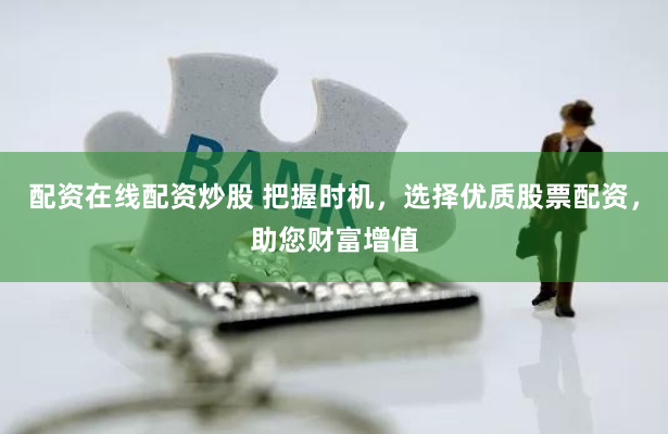 配资在线配资炒股 把握时机，选择优质股票配资，助您财富增值