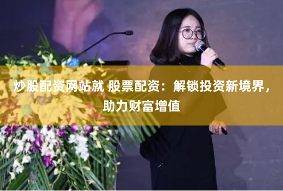 炒股配资网站就 股票配资：解锁投资新境界，助力财富增值