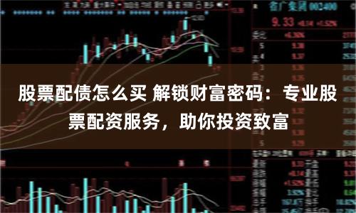 股票配债怎么买 解锁财富密码：专业股票配资服务，助你投资致富