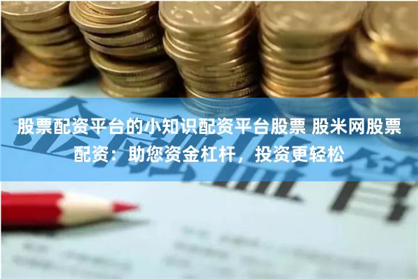 股票配资平台的小知识配资平台股票 股米网股票配资：助您资金杠杆，投资更轻松