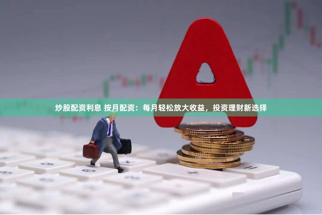 炒股配资利息 按月配资：每月轻松放大收益，投资理财新选择