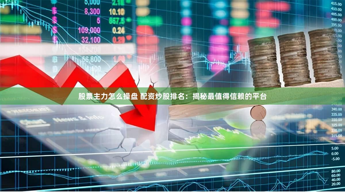 股票主力怎么操盘 配资炒股排名：揭秘最值得信赖的平台