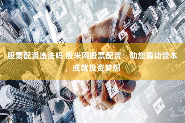 股票配资违法吗 股米网股票配资：助您撬动资本，成就投资梦想