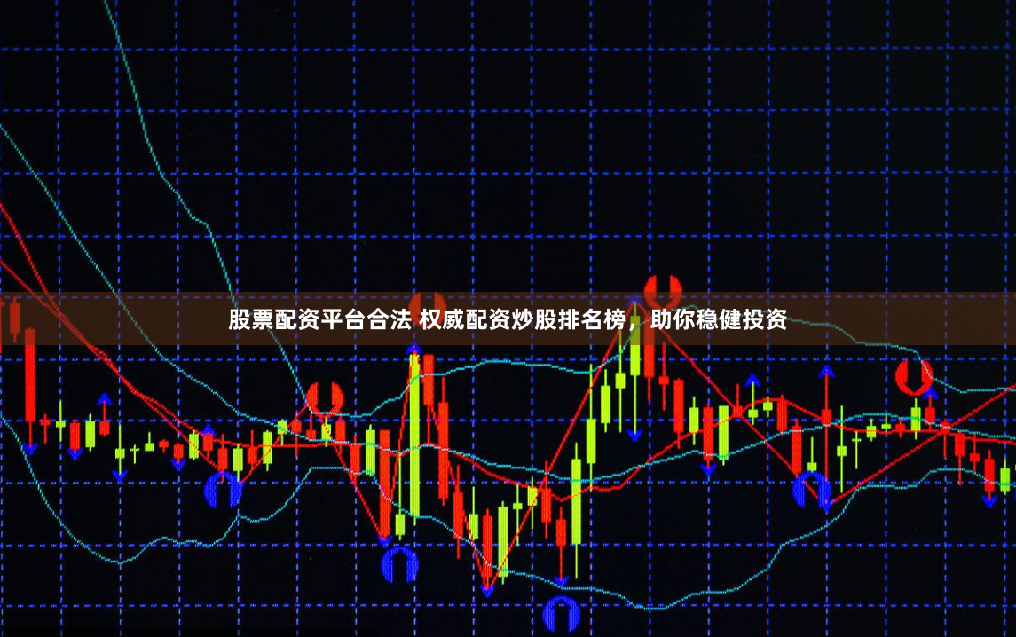 股票配资平台合法 权威配资炒股排名榜，助你稳健投资