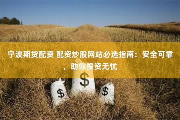 宁波期货配资 配资炒股网站必选指南：安全可靠，助你投资无忧