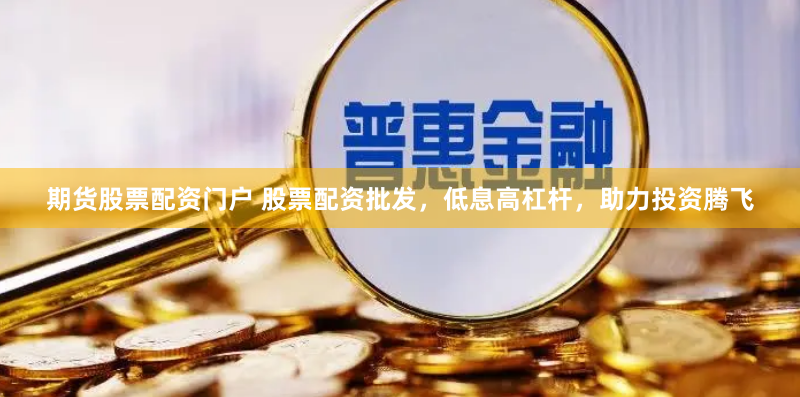 期货股票配资门户 股票配资批发，低息高杠杆，助力投资腾飞