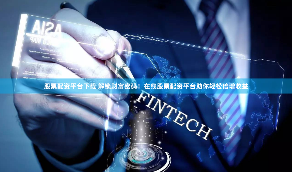 股票配资平台下载 解锁财富密码！在线股票配资平台助你轻松倍增收益