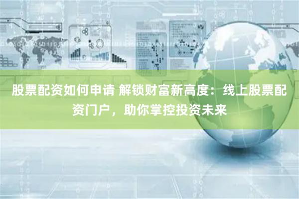股票配资如何申请 解锁财富新高度：线上股票配资门户，助你掌控投资未来