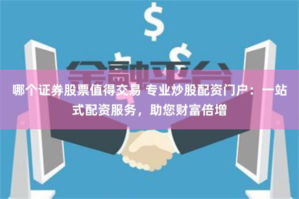 哪个证券股票值得交易 专业炒股配资门户：一站式配资服务，助您财富倍增