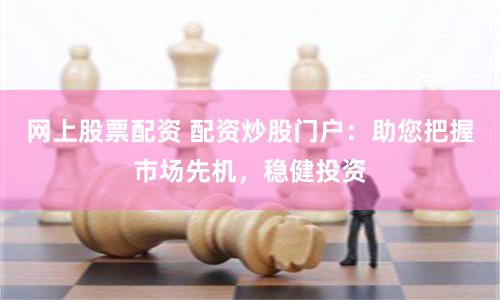 网上股票配资 配资炒股门户：助您把握市场先机，稳健投资