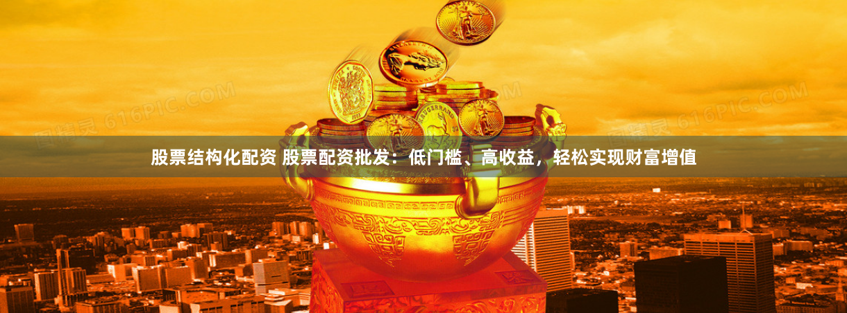 股票结构化配资 股票配资批发：低门槛、高收益，轻松实现财富增值