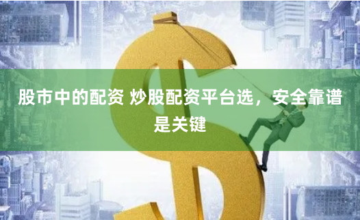 股市中的配资 炒股配资平台选，安全靠谱是关键