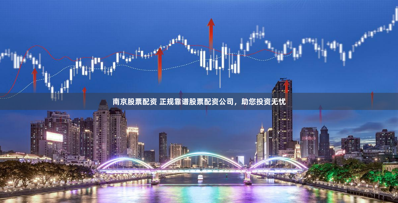 南京股票配资 正规靠谱股票配资公司，助您投资无忧