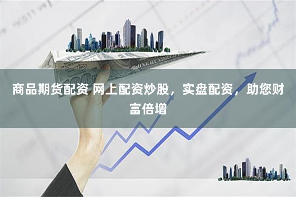 商品期货配资 网上配资炒股，实盘配资，助您财富倍增