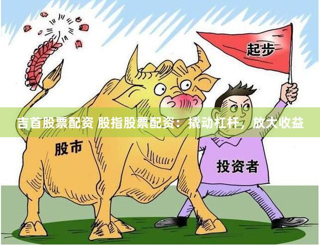 吉首股票配资 股指股票配资：撬动杠杆，放大收益