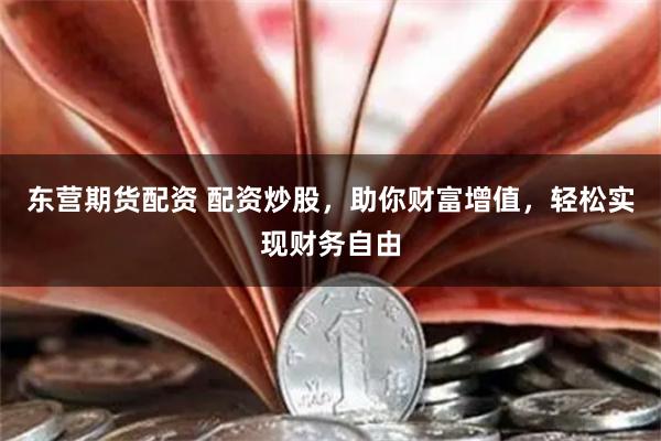 东营期货配资 配资炒股，助你财富增值，轻松实现财务自由