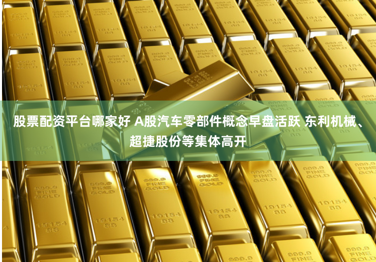 股票配资平台哪家好 A股汽车零部件概念早盘活跃 东利机械、超捷股份等集体高开