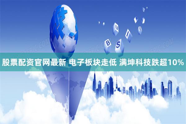 股票配资官网最新 电子板块走低 满坤科技跌超10%