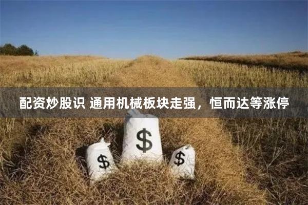 配资炒股识 通用机械板块走强，恒而达等涨停
