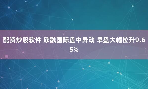 配资炒股软件 欣融国际盘中异动 早盘大幅拉升9.65%