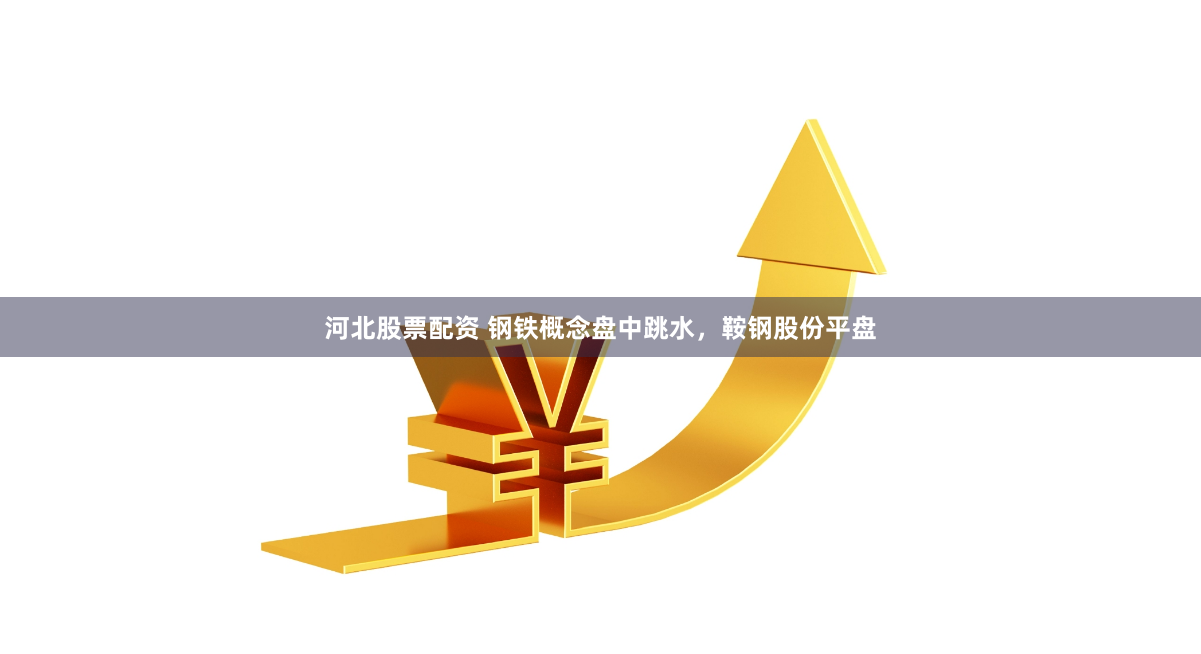 河北股票配资 钢铁概念盘中跳水，鞍钢股份平盘