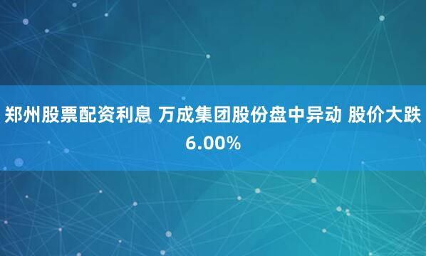 郑州股票配资利息 万成集团股份盘中异动 股价大跌6.00%