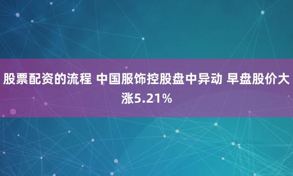 股票配资的流程 中国服饰控股盘中异动 早盘股价大涨5.21%