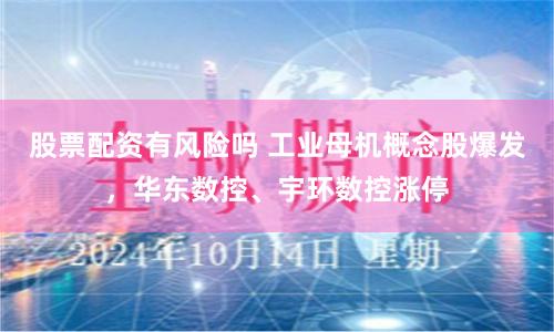 股票配资有风险吗 工业母机概念股爆发，华东数控、宇环数控涨停