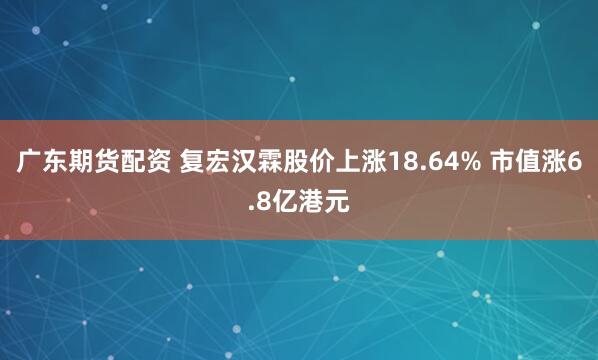 广东期货配资 复宏汉霖股价上涨18.64% 市值涨6.8亿港元