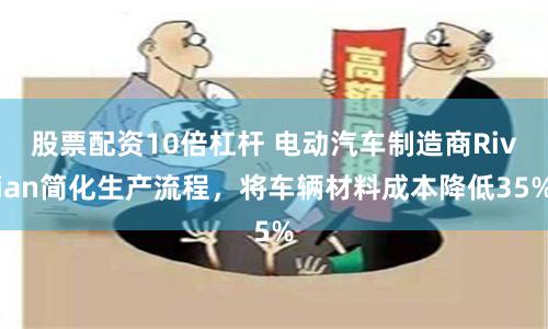 股票配资10倍杠杆 电动汽车制造商Rivian简化生产流程，将车辆材料成本降低35%