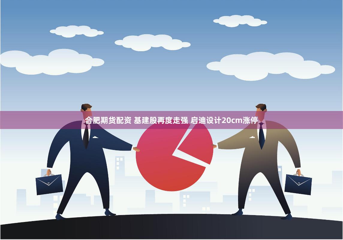 合肥期货配资 基建股再度走强 启迪设计20cm涨停