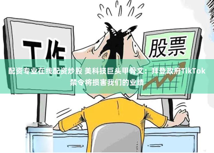 配资专业在线配资炒股 美科技巨头甲骨文：拜登政府TikTok禁令将损害我们的业绩